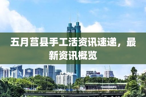 五月莒縣手工活資訊速遞，最新資訊概覽